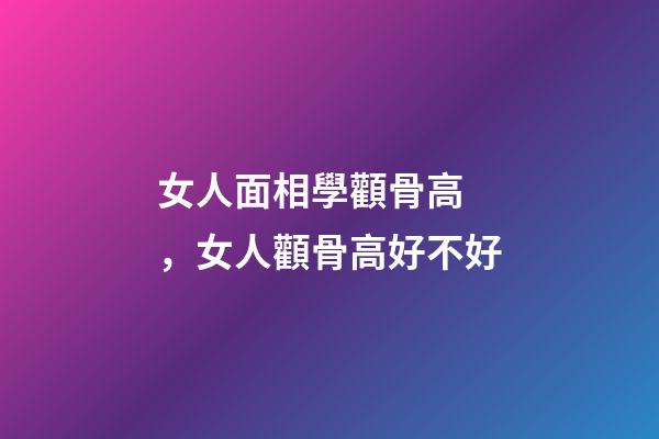 女人面相學顴骨高，女人顴骨高好不好